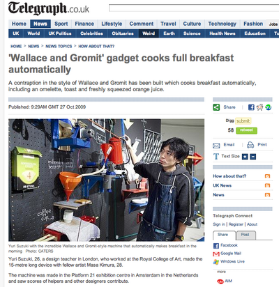 <a href="http://www.telegraph.co.uk/news/newstopics/howaboutthat/6445943/Wallace-and-Gromit-gadget-cooks-full-breakfast-automatically.html">Telegraph UK</a>